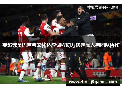 英超球员语言与文化适应课程助力快速融入与团队协作