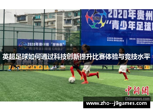 英超足球如何通过科技创新提升比赛体验与竞技水平 英超足球如何通过科技创新提升比赛体验与竞技水平