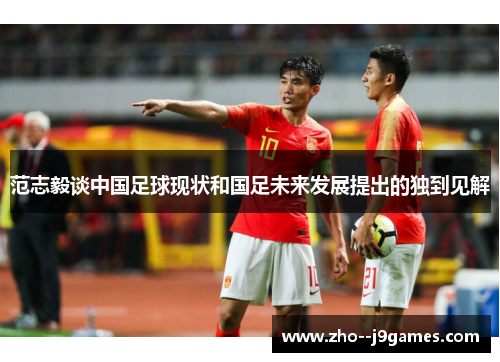 范志毅谈中国足球现状和国足未来发展提出的独到见解 范志毅谈中国足球现状和国足未来发展提出的独到见解