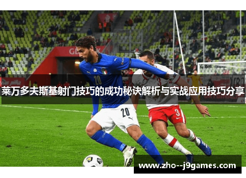 莱万多夫斯基射门技巧的成功秘诀解析与实战应用技巧分享