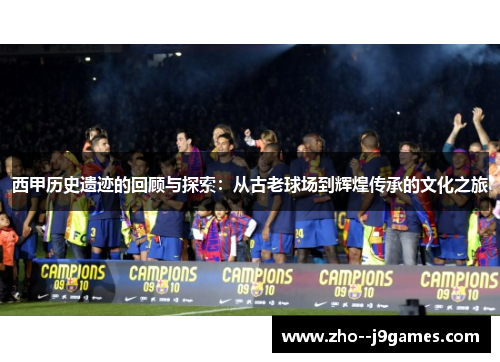 西甲历史遗迹的回顾与探索:从古老球场到辉煌传承的文化之旅 西甲历史遗迹的回顾与探索:从古老球场到辉煌传承的文化之旅