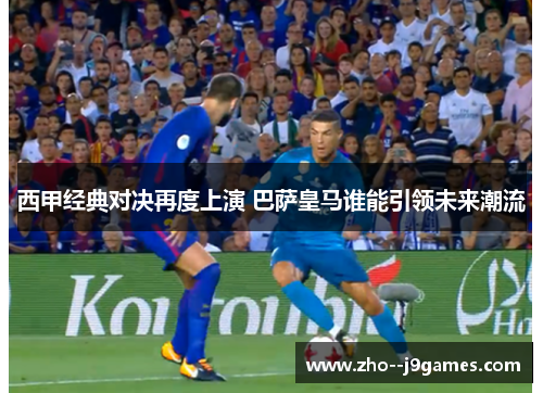 西甲经典对决再度上演 巴萨皇马谁能引领未来潮流 西甲经典对决再度上演 巴萨皇马谁能引领未来潮流