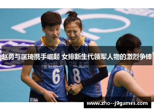 赵勇与匡琦携手崛起 女排新生代领军人物的激烈争锋