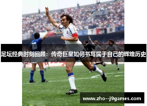 足坛经典时刻回顾:传奇巨星如何书写属于自己的辉煌历史 足坛经典时刻回顾:传奇巨星如何书写属于自己的辉煌历史
