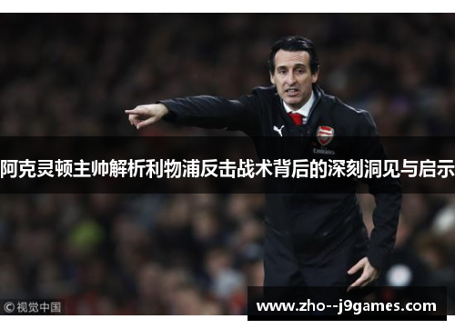 阿克灵顿主帅解析利物浦反击战术背后的深刻洞见与启示