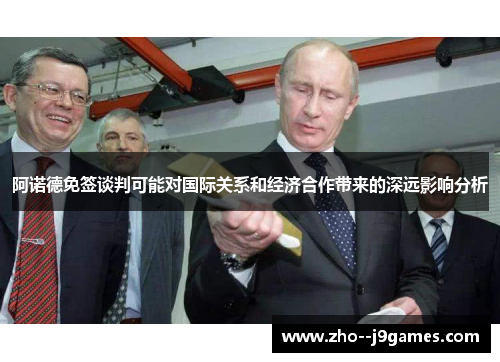 阿诺德免签谈判可能对国际关系和经济合作带来的深远影响分析 阿诺德免签谈判可能对国际关系和经济合作带来的深远影响分析