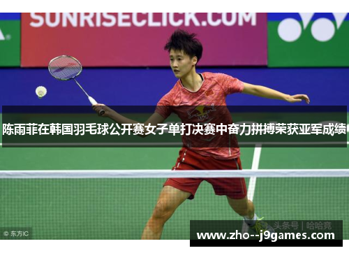 陈雨菲在韩国羽毛球公开赛女子单打决赛中奋力拼搏荣获亚军成绩