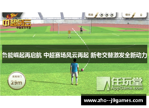 鲁能崛起再启航 中超赛场风云再起 新老交替激发全新动力 鲁能崛起再启航 中超赛场风云再起 新老交替激发全新动力