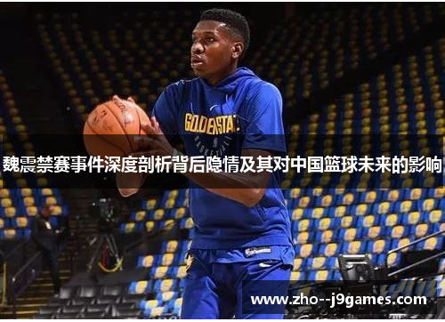 魏震禁赛事件深度剖析背后隐情及其对中国篮球未来的影响 魏震禁赛事件深度剖析背后隐情及其对中国篮球未来的影响