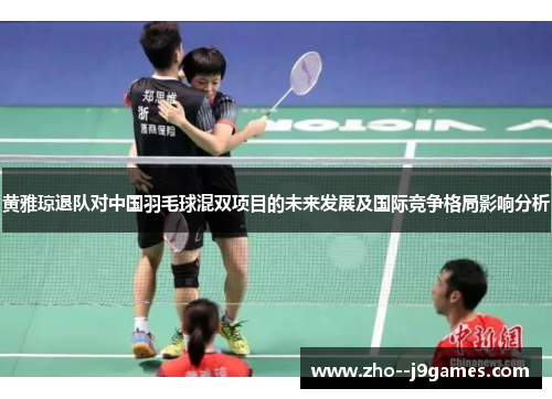 黄雅琼退队对中国羽毛球混双项目的未来发展及国际竞争格局影响分析 黄雅琼退队对中国羽毛球混双项目的未来发展及国际竞争格局影响分析