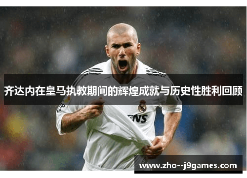 齐达内在皇马执教期间的辉煌成就与历史性胜利回顾 齐达内在皇马执教期间的辉煌成就与历史性胜利回顾