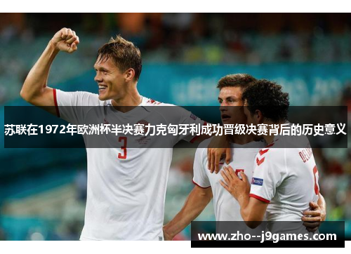 苏联在1972年欧洲杯半决赛力克匈牙利成功晋级决赛背后的历史意义 苏联在1972年欧洲杯半决赛力克匈牙利成功晋级决赛背后的历史意义