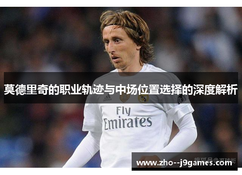 莫德里奇的职业轨迹与中场位置选择的深度解析 莫德里奇的职业轨迹与中场位置选择的深度解析