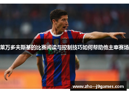 莱万多夫斯基的比赛阅读与控制技巧如何帮助他主宰赛场 莱万多夫斯基的比赛阅读与控制技巧如何帮助他主宰赛场