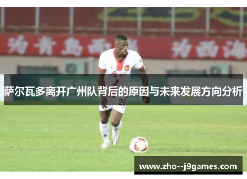 萨尔瓦多离开广州队背后的原因与未来发展方向分析