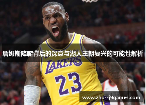 詹姆斯降薪背后的深意与湖人王朝复兴的可能性解析 詹姆斯降薪背后的深意与湖人王朝复兴的可能性解析