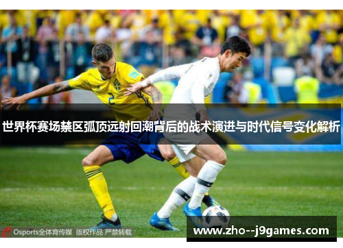 世界杯赛场禁区弧顶远射回潮背后的战术演进与时代信号变化解析 世界杯赛场禁区弧顶远射回潮背后的战术演进与时代信号变化解析