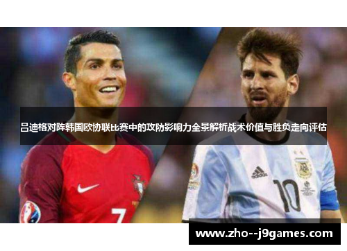 吕迪格对阵韩国欧协联比赛中的攻防影响力全景解析战术价值与胜负走向评估