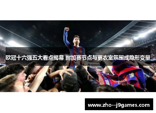 欧冠十六强五大看点揭幕 附加赛节点与更衣室氛围成隐形变量 欧冠十六强五大看点揭幕 附加赛节点与更衣室氛围成隐形变量