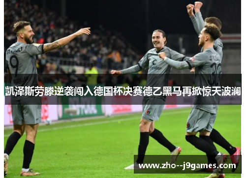 凯泽斯劳滕逆袭闯入德国杯决赛德乙黑马再掀惊天波澜