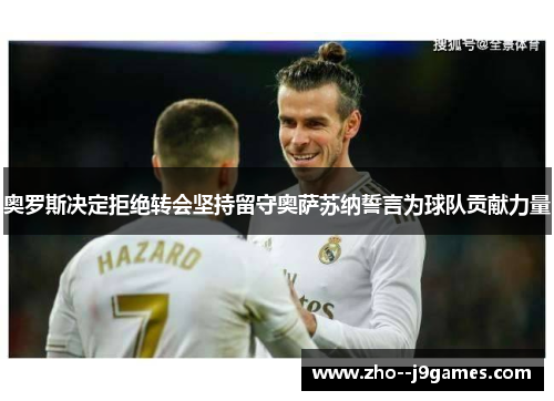 奥罗斯决定拒绝转会坚持留守奥萨苏纳誓言为球队贡献力量 奥罗斯决定拒绝转会坚持留守奥萨苏纳誓言为球队贡献力量