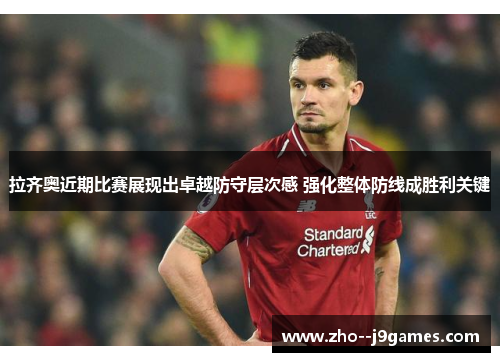 拉齐奥近期比赛展现出卓越防守层次感 强化整体防线成胜利关键 拉齐奥近期比赛展现出卓越防守层次感 强化整体防线成胜利关键