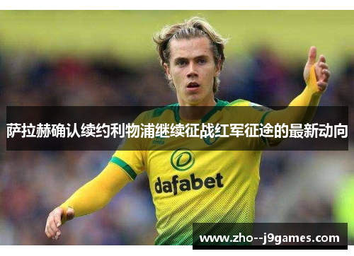 萨拉赫确认续约利物浦继续征战红军征途的最新动向 萨拉赫确认续约利物浦继续征战红军征途的最新动向