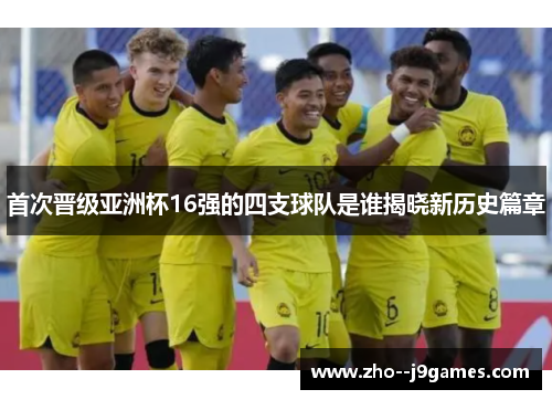 首次晋级亚洲杯16强的四支球队是谁揭晓新历史篇章