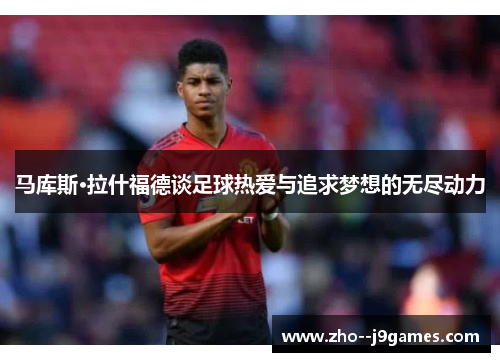 马库斯·拉什福德谈足球热爱与追求梦想的无尽动力