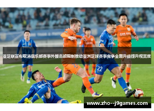 亚足联宣布取消俱乐部赛事外援名额限制推动亚洲足球赛事竞争全面升级提升观赏度 亚足联宣布取消俱乐部赛事外援名额限制推动亚洲足球赛事竞争全面升级提升观赏度