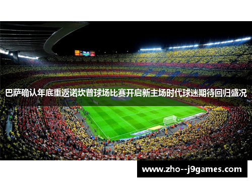 巴萨确认年底重返诺坎普球场比赛开启新主场时代球迷期待回归盛况 巴萨确认年底重返诺坎普球场比赛开启新主场时代球迷期待回归盛况