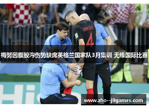 梅努因腹股沟伤势缺席英格兰国家队3月集训 无缘国际比赛 梅努因腹股沟伤势缺席英格兰国家队3月集训 无缘国际比赛