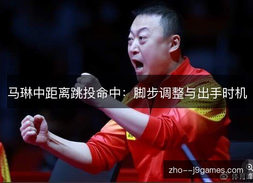 马琳中距离跳投命中:脚步调整与出手时机 马琳中距离跳投命中:脚步调整与出手时机
